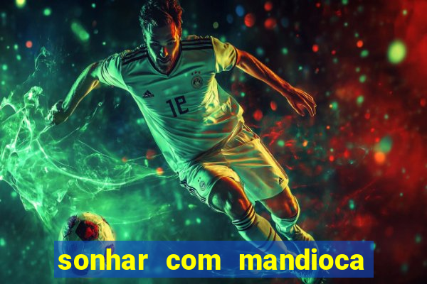 sonhar com mandioca jogo do bicho